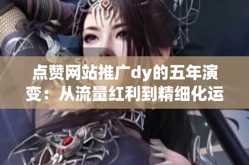 点赞网站推广dy的五年演变:从流量红利到精细化运营的时代变迁 点赞网站推广dy的五年演变:从流量红利到精细化运营的时代变迁
