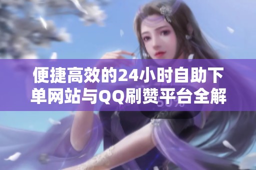便捷高效的24小时自助下单网站与QQ刷赞平台全解析 便捷高效的24小时自助下单网站与QQ刷赞平台全解析