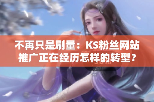不再只是刷量:KS粉丝网站推广正在经历怎样的转型? 不再只是刷量:KS粉丝网站推广正在经历怎样的转型?