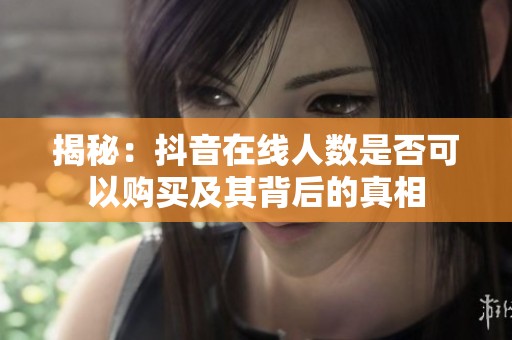 揭秘：抖音在线人数是否可以购买及其背后的真相