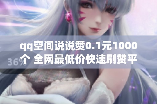 qq空间说说赞0.1元1000个 全网最低价快速刷赞平台 qq空间说说赞0.1元1000个 全网最低价快速刷赞平台