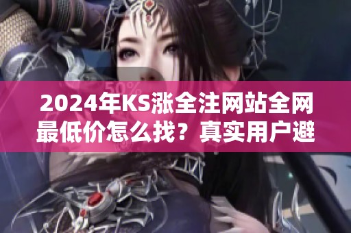 2024年KS涨全注网站全网最低价怎么找？真实用户避坑指南