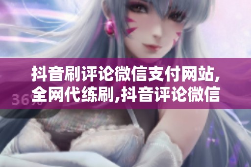 抖音刷评论微信支付网站,全网代练刷,抖音评论微信支付代练服务 抖音刷评论微信支付网站,全网代练刷,抖音评论微信支付代练服务