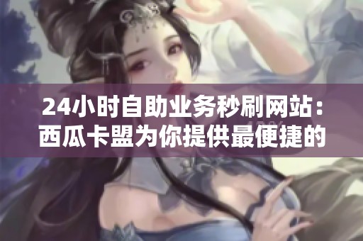 24小时自助业务秒刷网站:西瓜卡盟为你提供最便捷的服务 24小时自助业务秒刷网站:西瓜卡盟为你提供最便捷的服务