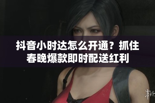 抖音小时达怎么开通?抓住春晚爆款即时配送红利 抖音小时达怎么开通?抓住春晚爆款即时配送红利