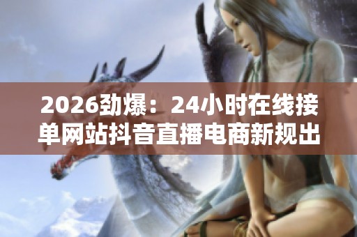 2026劲爆：24小时在线接单网站抖音直播电商新规出台，全面规范网络交易！