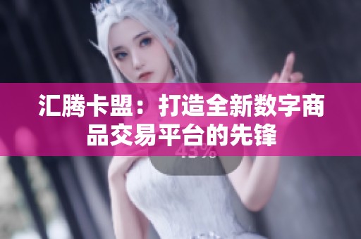 汇腾卡盟:打造全新数字商品交易平台的先锋 汇腾卡盟:打造全新数字商品交易平台的先锋