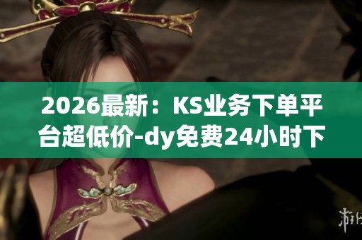 2026最新:KS业务下单平台超低价-dy免费24小时下单平台代码-dy平台 2026最新:KS业务下单平台超低价-dy免费24小时下单平台代码-dy平台
