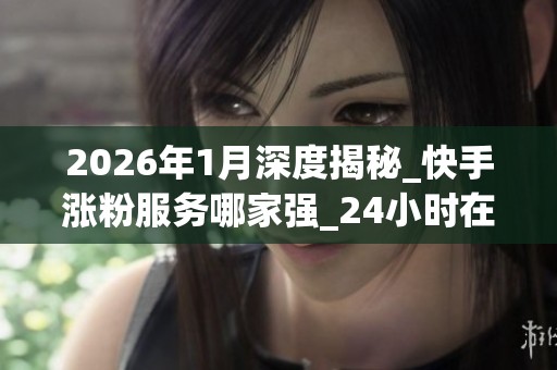 2026年1月深度揭秘_快手涨粉服务哪家强_24小时在线下单背后全是坑