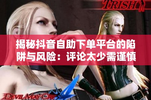 揭秘抖音自助下单平台的陷阱与风险:评论太少需谨慎购买! 揭秘抖音自助下单平台的陷阱与风险:评论太少需谨慎购买!