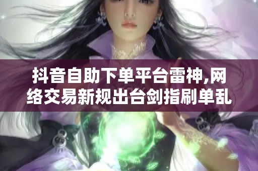 抖音自助下单平台雷神,网络交易新规出台剑指刷单乱象