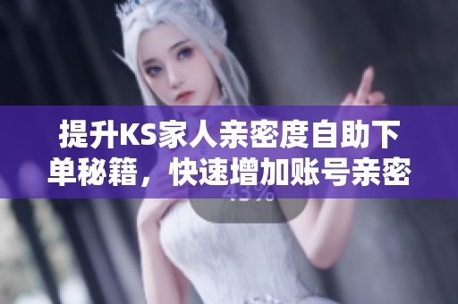 提升KS家人亲密度自助下单秘籍,快速增加账号亲密度 提升KS家人亲密度自助下单秘籍,快速增加账号亲密度