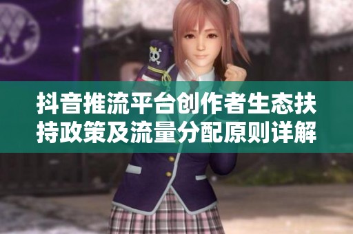 抖音推流平台创作者生态扶持政策及流量分配原则详解 抖音推流平台创作者生态扶持政策及流量分配原则详解