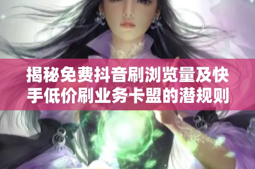 揭秘免费抖音刷浏览量及快手低价刷业务卡盟的潜规则