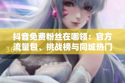 抖音免费粉丝在哪领:官方流量包、挑战榜与同城热门拆解 抖音免费粉丝在哪领:官方流量包、挑战榜与同城热门拆解