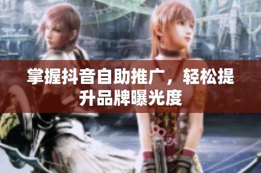 掌握抖音自助推广，轻松提升品牌曝光度
