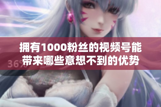 拥有1000粉丝的视频号能带来哪些意想不到的优势