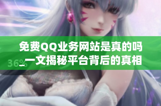 免费QQ业务网站是真的吗_一文揭秘平台背后的真相