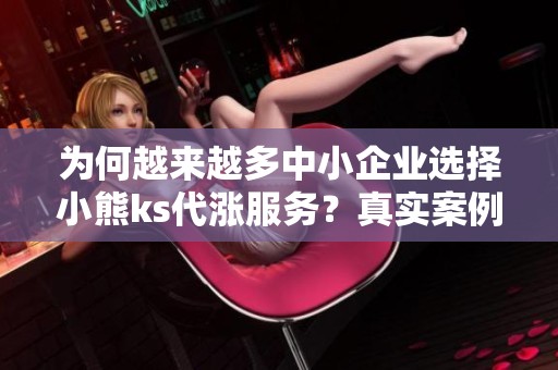 为何越来越多中小企业选择小熊ks代涨服务？真实案例拆解