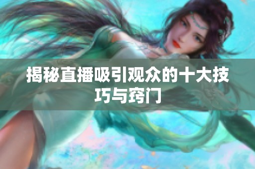 揭秘直播吸引观众的十大技巧与窍门 揭秘直播吸引观众的十大技巧与窍门