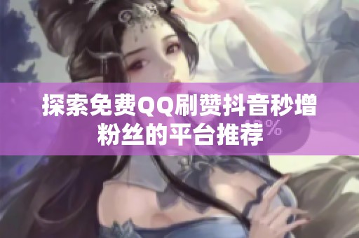 探索免费QQ刷赞抖音秒增粉丝的平台推荐 探索免费QQ刷赞抖音秒增粉丝的平台推荐