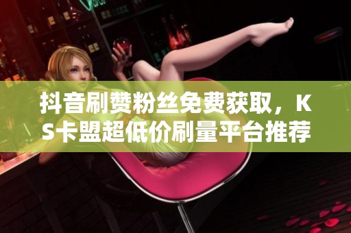 抖音刷赞粉丝免费获取,KS卡盟超低价刷量平台推荐 抖音刷赞粉丝免费获取,KS卡盟超低价刷量平台推荐
