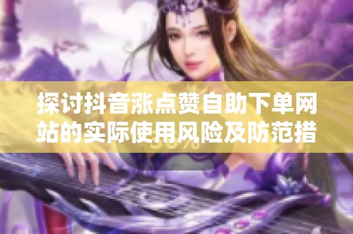 探讨抖音涨点赞自助下单网站的实际使用风险及防范措施 探讨抖音涨点赞自助下单网站的实际使用风险及防范措施
