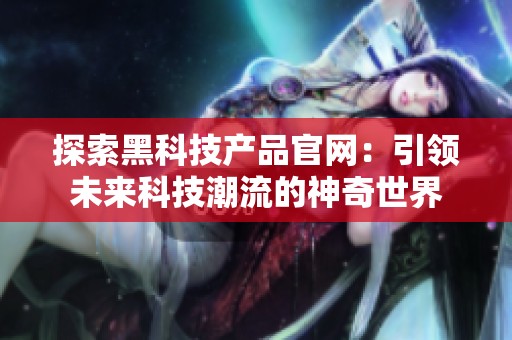 探索黑科技产品官网：引领未来科技潮流的神奇世界