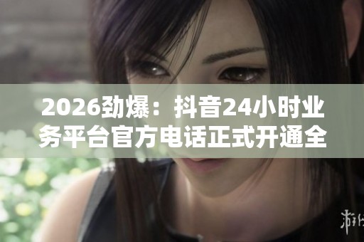2026劲爆:抖音24小时业务平台官方电话正式开通全天候服务热线专业 2026劲爆:抖音24小时业务平台官方电话正式开通全天候服务热线专业