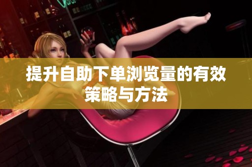 提升自助下单浏览量的有效策略与方法 提升自助下单浏览量的有效策略与方法