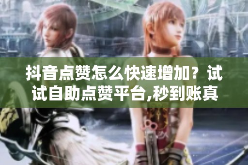 抖音点赞怎么快速增加?试试自助点赞平台,秒到账真快 抖音点赞怎么快速增加?试试自助点赞平台,秒到账真快