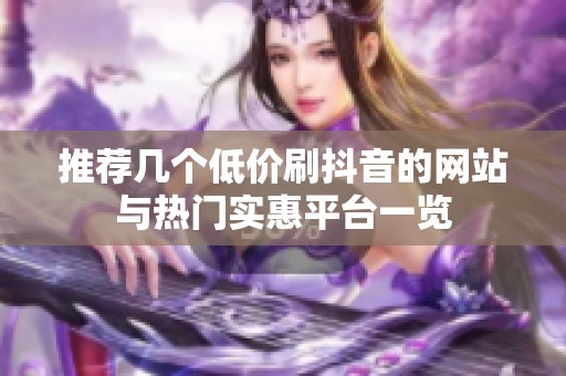推荐几个低价刷抖音的网站与热门实惠平台一览 推荐几个低价刷抖音的网站与热门实惠平台一览