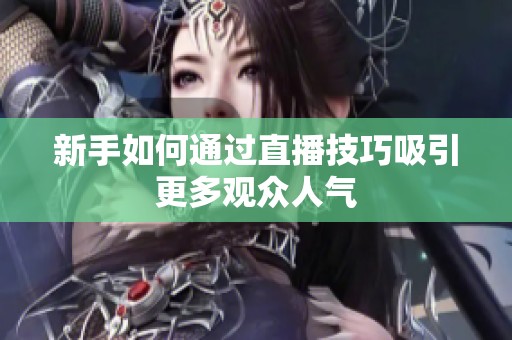 新手如何通过直播技巧吸引更多观众人气 新手如何通过直播技巧吸引更多观众人气