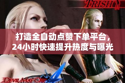 打造全自动点赞下单平台,24小时快速提升热度与曝光率! 打造全自动点赞下单平台,24小时快速提升热度与曝光率!