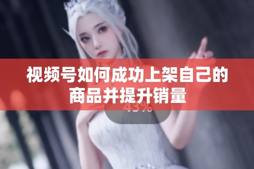 视频号如何成功上架自己的商品并提升销量