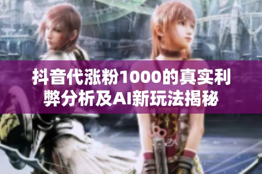 抖音代涨粉1000的真实利弊分析及AI新玩法揭秘