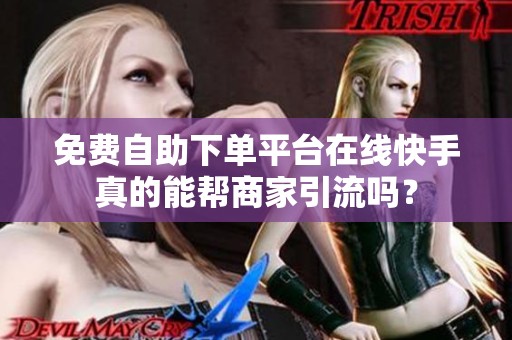免费自助下单平台在线快手真的能帮商家引流吗? 免费自助下单平台在线快手真的能帮商家引流吗?