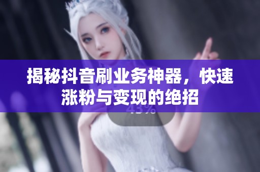 揭秘抖音刷业务神器,快速涨粉与变现的绝招 揭秘抖音刷业务神器,快速涨粉与变现的绝招