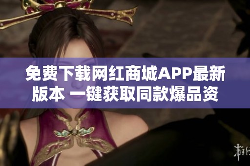 免费下载网红商城APP最新版本 一键获取同款爆品资讯 免费下载网红商城APP最新版本 一键获取同款爆品资讯
