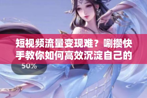 短视频流量变现难?唰攒快手教你如何高效沉淀自己的私域资产 短视频流量变现难?唰攒快手教你如何高效沉淀自己的私域资产