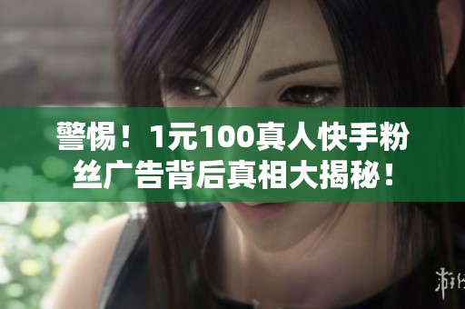 警惕!1元100真人快手粉丝广告背后真相大揭秘! 警惕!1元100真人快手粉丝广告背后真相大揭秘!