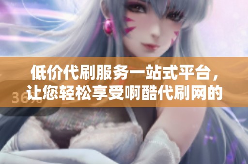 低价代刷服务一站式平台，让您轻松享受啊酷代刷网的便捷体验