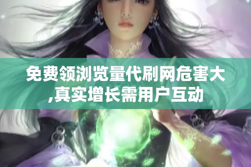 免费领浏览量代刷网危害大,真实增长需用户互动 免费领浏览量代刷网危害大,真实增长需用户互动