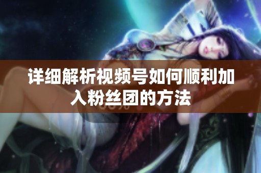 详细解析视频号如何顺利加入粉丝团的方法 详细解析视频号如何顺利加入粉丝团的方法