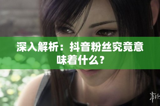 深入解析:抖音粉丝究竟意味着什么? 深入解析:抖音粉丝究竟意味着什么?