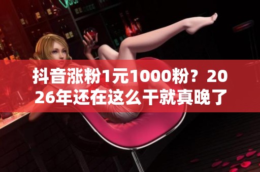 抖音涨粉1元1000粉?2026年还在这么干就真晚了 抖音涨粉1元1000粉?2026年还在这么干就真晚了