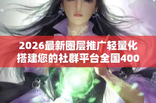 2026最新圈层推广轻量化搭建您的社群平台全国400服务热线号码,卖 2026最新圈层推广轻量化搭建您的社群平台全国400服务热线号码,卖