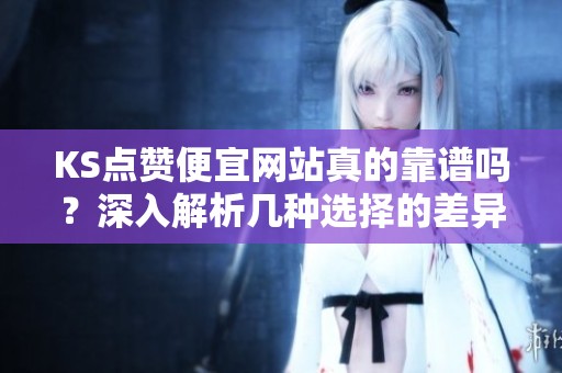 KS点赞便宜网站真的靠谱吗？深入解析几种选择的差异