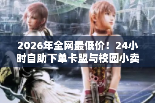2026年全网最低价！24小时自助下单卡盟与校园小卖部零食价格