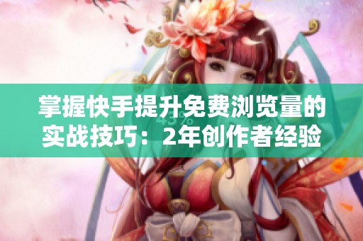 掌握快手提升免费浏览量的实战技巧：2年创作者经验分享